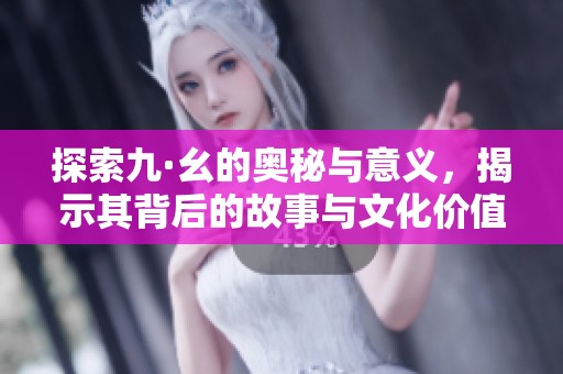 探索九·幺的奥秘与意义，揭示其背后的故事与文化价值