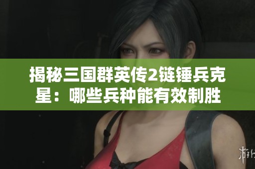 揭秘三国群英传2链锤兵克星：哪些兵种能有效制胜