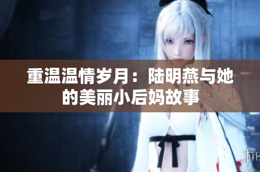 重温温情岁月：陆明燕与她的美丽小后妈故事