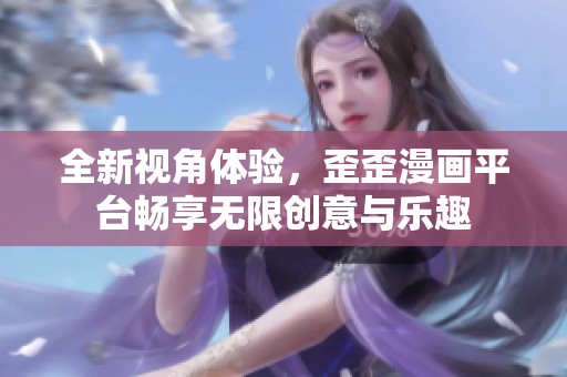 全新视角体验，歪歪漫画平台畅享无限创意与乐趣