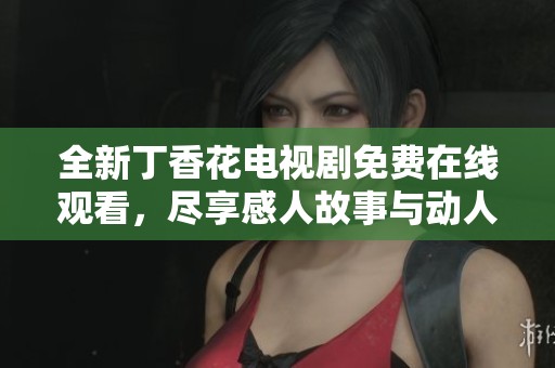 全新丁香花电视剧免费在线观看，尽享感人故事与动人音乐