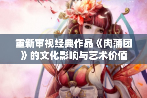 重新审视经典作品《肉蒲团》的文化影响与艺术价值