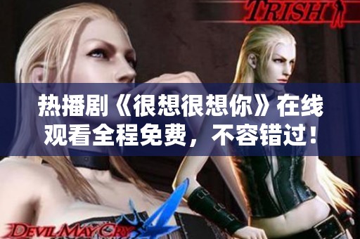 热播剧《很想很想你》在线观看全程免费，不容错过！
