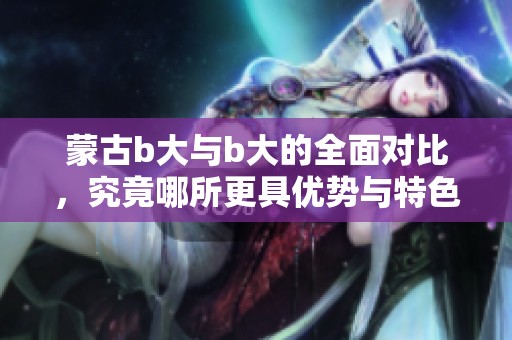 蒙古b大与b大的全面对比，究竟哪所更具优势与特色