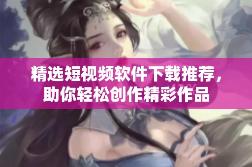 精选短视频软件下载推荐，助你轻松创作精彩作品