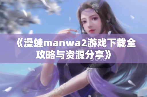 《漫蛙manwa2游戏下载全攻略与资源分享》