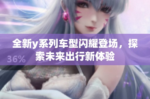 全新y系列车型闪耀登场，探索未来出行新体验