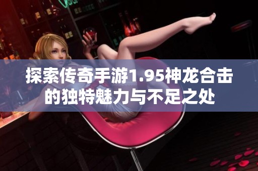 探索传奇手游1.95神龙合击的独特魅力与不足之处