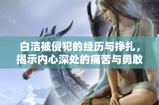 白洁被侵犯的经历与挣扎，揭示内心深处的痛苦与勇敢