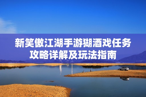 新笑傲江湖手游猢酒戏任务攻略详解及玩法指南