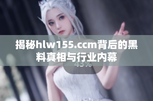 揭秘hlw155.ccm背后的黑料真相与行业内幕