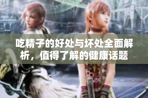 吃精子的好处与坏处全面解析，值得了解的健康话题