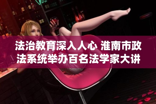 法治教育深入人心 淮南市政法系统举办百名法学家大讲堂活动