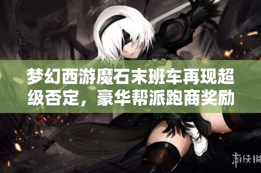 梦幻西游魔石末班车再现超级否定，豪华帮派跑商奖励刷新到160军火