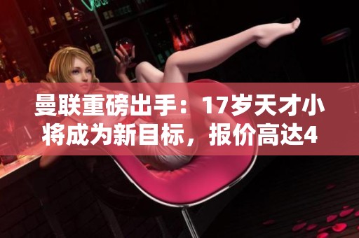 曼联重磅出手：17岁天才小将成为新目标，报价高达4000万