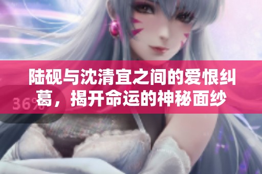 陆砚与沈清宜之间的爱恨纠葛，揭开命运的神秘面纱