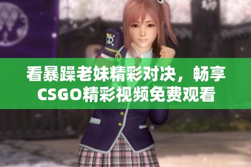 看暴躁老妹精彩对决，畅享CSGO精彩视频免费观看