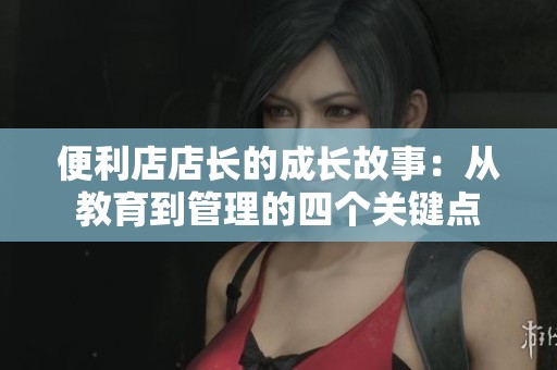 便利店店长的成长故事：从教育到管理的四个关键点