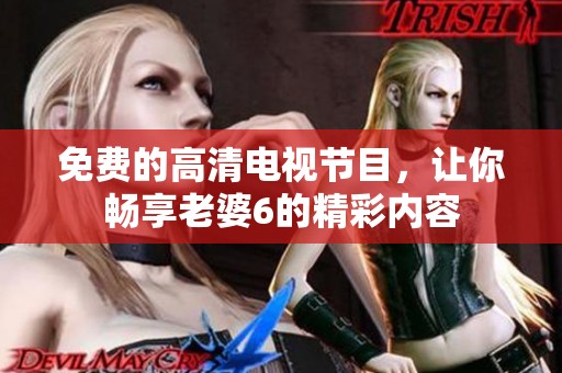 免费的高清电视节目，让你畅享老婆6的精彩内容