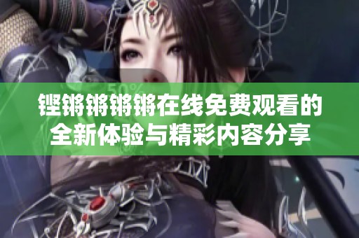 铿锵锵锵锵在线免费观看的全新体验与精彩内容分享