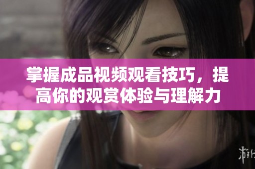 掌握成品视频观看技巧，提高你的观赏体验与理解力