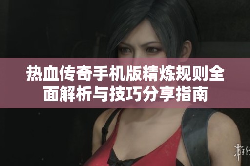 热血传奇手机版精炼规则全面解析与技巧分享指南