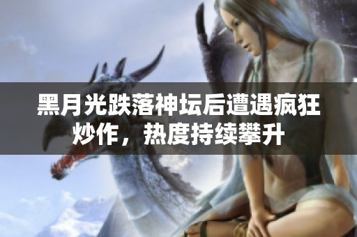 黑月光跌落神坛后遭遇疯狂炒作，热度持续攀升