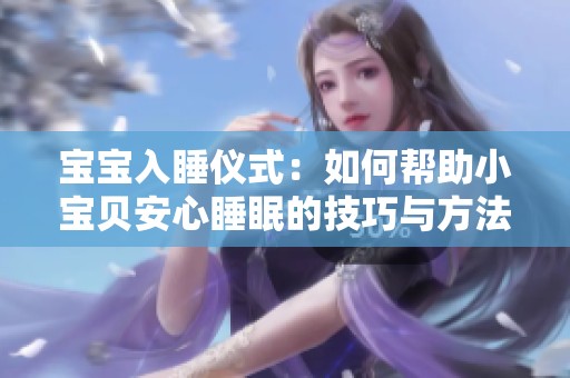 宝宝入睡仪式：如何帮助小宝贝安心睡眠的技巧与方法