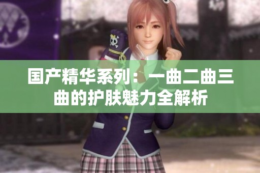 国产精华系列：一曲二曲三曲的护肤魅力全解析