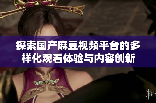 探索国产麻豆视频平台的多样化观看体验与内容创新