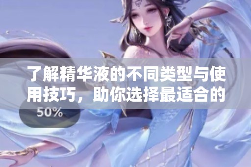 了解精华液的不同类型与使用技巧，助你选择最适合的护肤产品