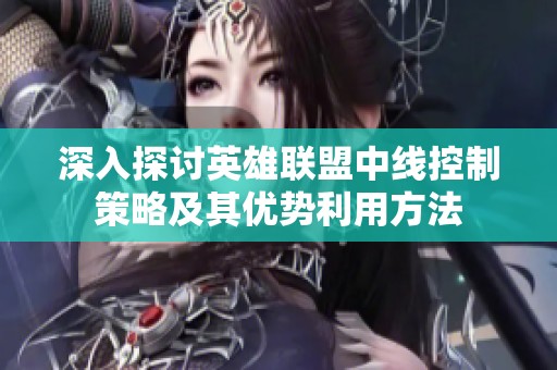 深入探讨英雄联盟中线控制策略及其优势利用方法