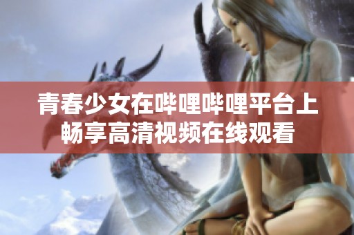 青春少女在哔哩哔哩平台上畅享高清视频在线观看