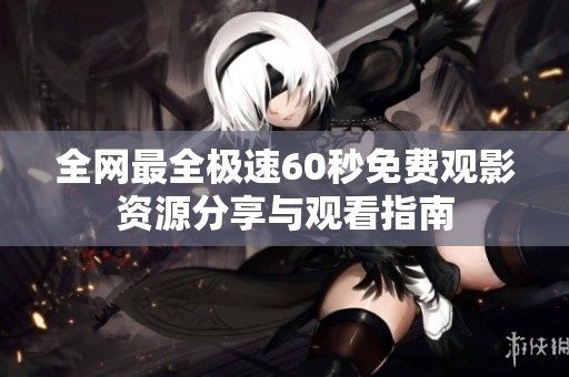 全网最全极速60秒免费观影资源分享与观看指南