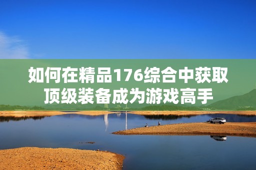 如何在精品176综合中获取顶级装备成为游戏高手