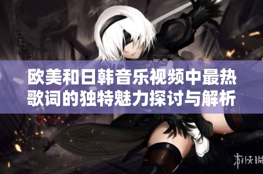 欧美和日韩音乐视频中最热歌词的独特魅力探讨与解析
