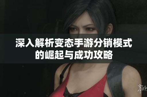 深入解析变态手游分销模式的崛起与成功攻略