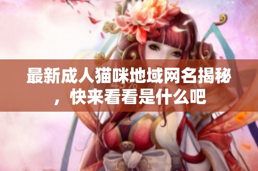 最新成人猫咪地域网名揭秘，快来看看是什么吧