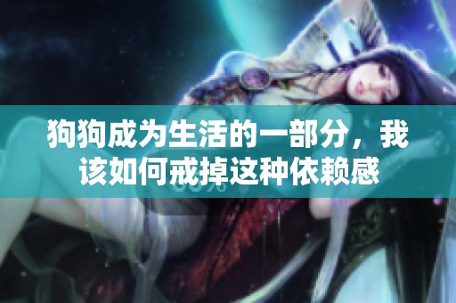 狗狗成为生活的一部分，我该如何戒掉这种依赖感