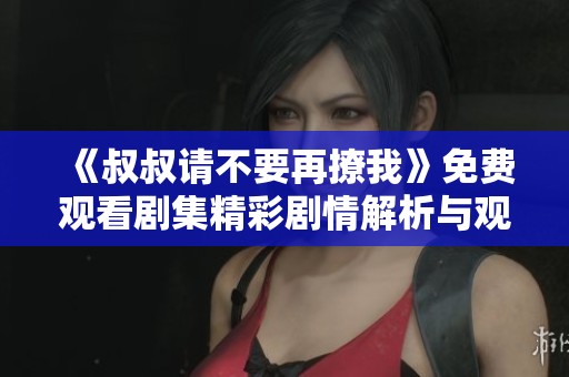 《叔叔请不要再撩我》免费观看剧集精彩剧情解析与观看指南
