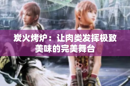 炭火烤炉：让肉类发挥极致美味的完美舞台