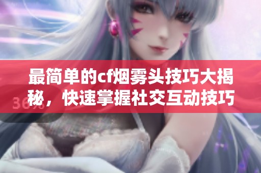最简单的cf烟雾头技巧大揭秘，快速掌握社交互动技巧