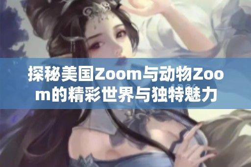 探秘美国Zoom与动物Zoom的精彩世界与独特魅力