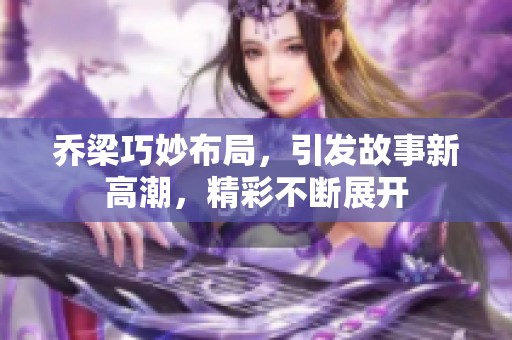 乔梁巧妙布局，引发故事新高潮，精彩不断展开