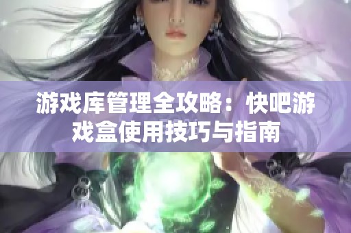 游戏库管理全攻略：快吧游戏盒使用技巧与指南