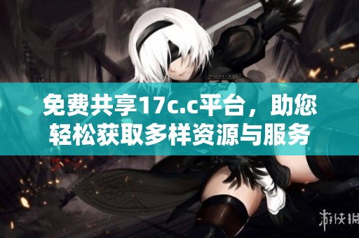 免费共享17c.c平台，助您轻松获取多样资源与服务