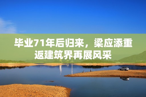 毕业71年后归来，梁应添重返建筑界再展风采