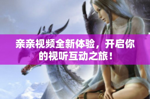 亲亲视频全新体验，开启你的视听互动之旅！