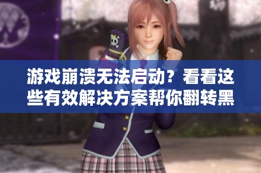 游戏崩溃无法启动？看看这些有效解决方案帮你翻转黑屏问题