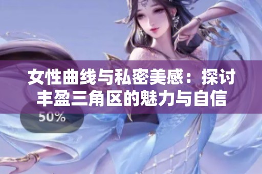 女性曲线与私密美感：探讨丰盈三角区的魅力与自信